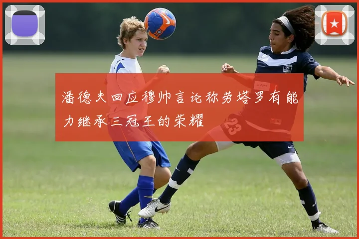 潘德夫回应穆帅言论称劳塔罗有能力继承三冠王的荣耀