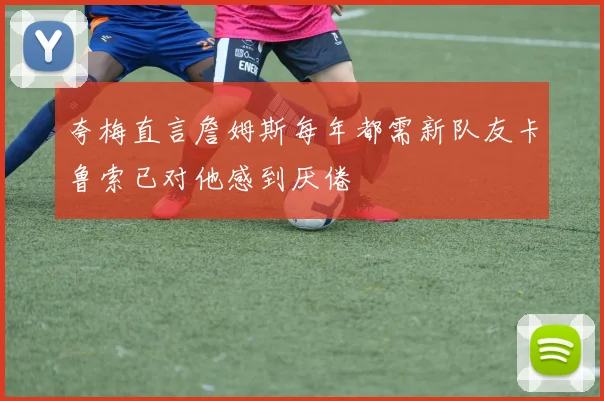 夸梅直言詹姆斯每年都需新队友卡鲁索已对他感到厌倦