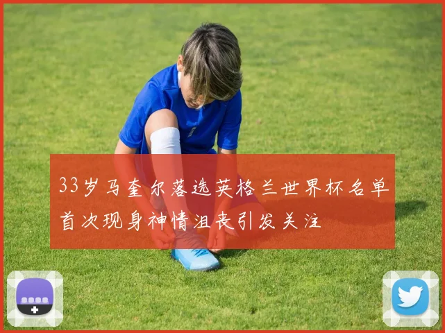 33岁马奎尔落选英格兰世界杯名单首次现身神情沮丧引发关注