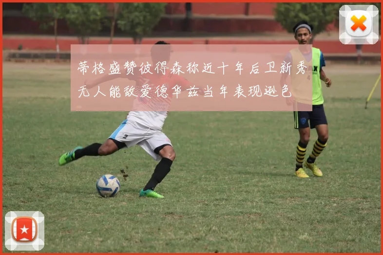 蒂格盛赞彼得森称近十年后卫新秀无人能敌爱德华兹当年表现逊色