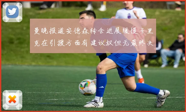 曼晚报道安德森转会进展缓慢卡里克在引援方面有建议权但无最终决定权