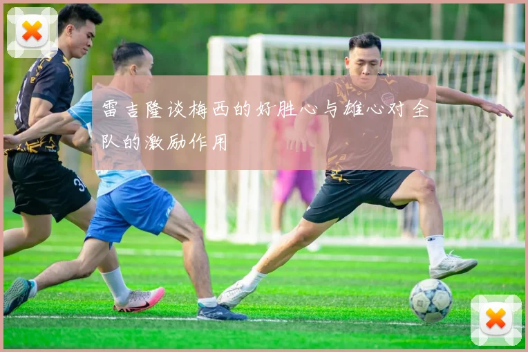 雷吉隆谈梅西的好胜心与雄心对全队的激励作用