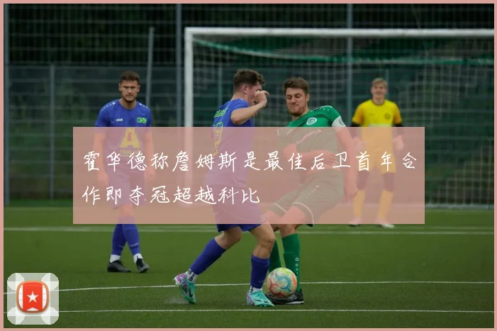 霍华德称詹姆斯是最佳后卫首年合作即夺冠超越科比