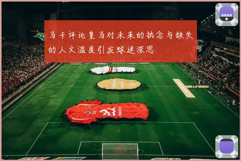 马卡评论皇马对未来的执念与缺失的人文温度引发球迷深思