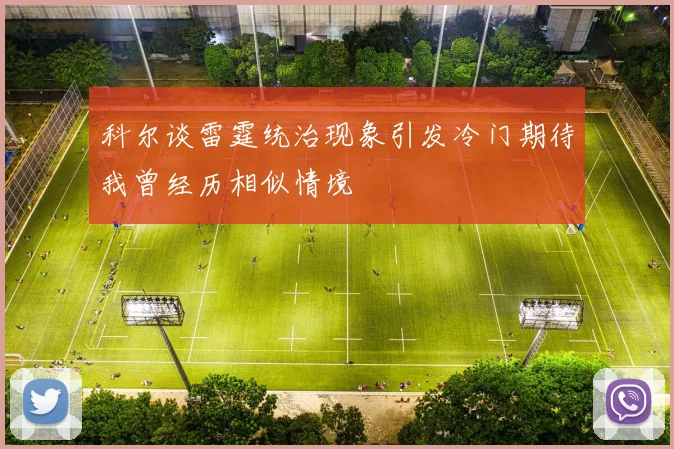 科尔谈雷霆统治现象引发冷门期待我曾经历相似情境