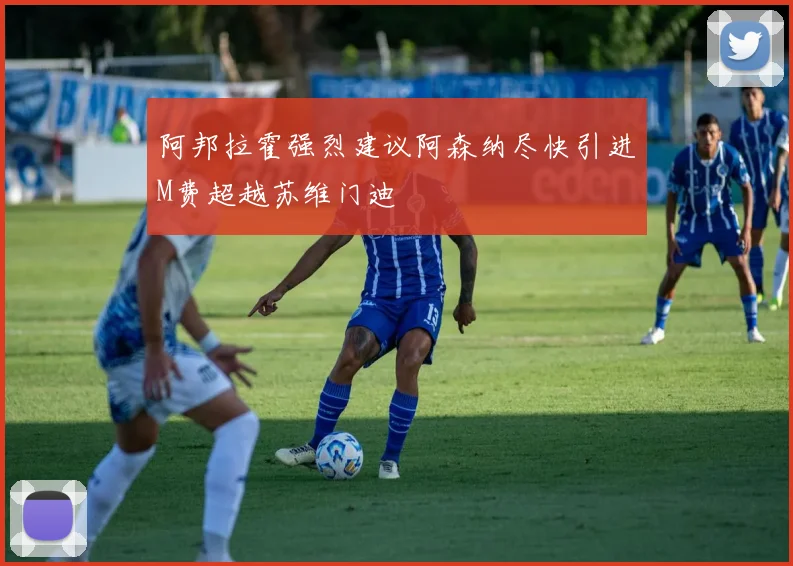 阿邦拉霍强烈建议阿森纳尽快引进M费超越苏维门迪