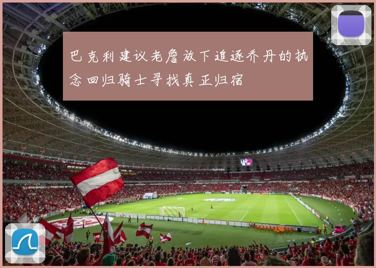 巴克利建议老詹放下追逐乔丹的执念回归骑士寻找真正归宿