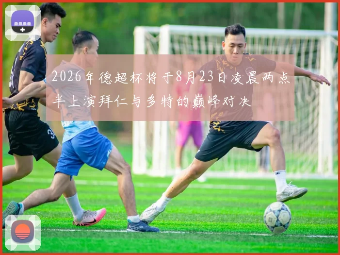 2026年德超杯将于8月23日凌晨两点半上演拜仁与多特的巅峰对决