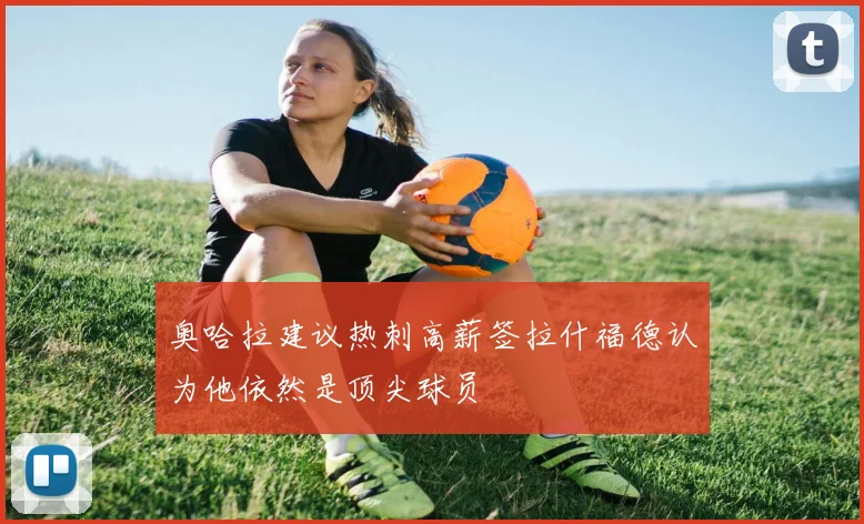 奥哈拉建议热刺高薪签拉什福德认为他依然是顶尖球员