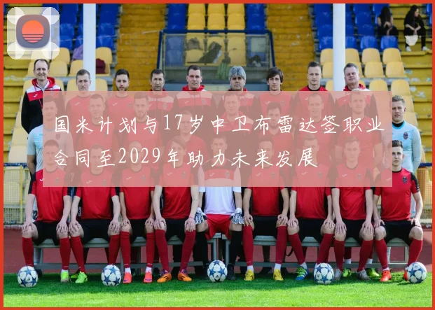国米计划与17岁中卫布雷达签职业合同至2029年助力未来发展