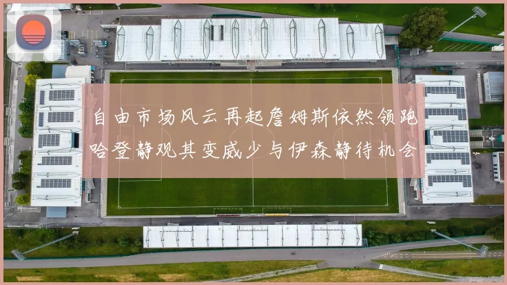 自由市场风云再起詹姆斯依然领跑哈登静观其变威少与伊森静待机会