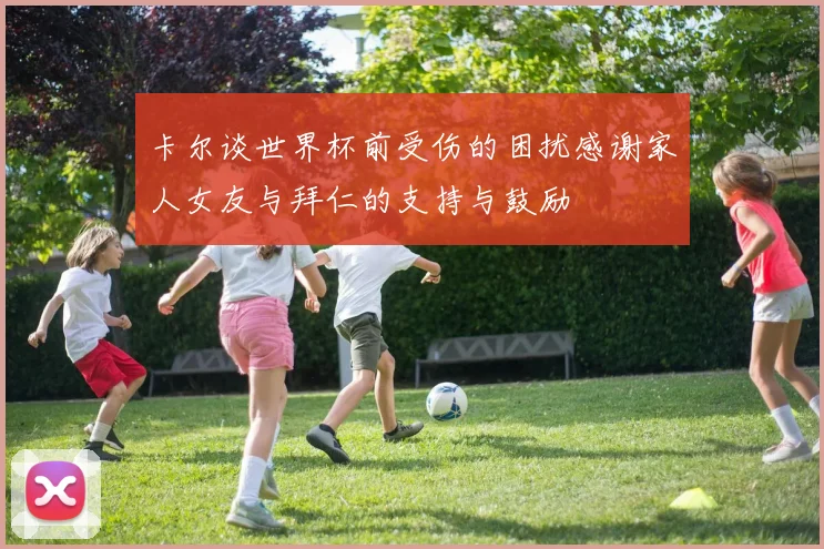 卡尔谈世界杯前受伤的困扰感谢家人女友与拜仁的支持与鼓励
