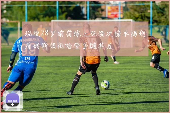 现役28岁前罚球上双场次榜单揭晓詹姆斯领衔哈登紧随其后