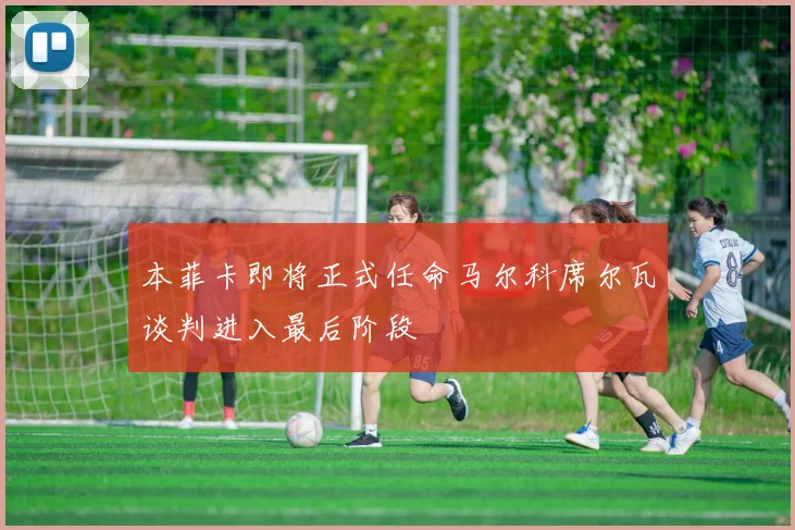 本菲卡即将正式任命马尔科席尔瓦谈判进入最后阶段