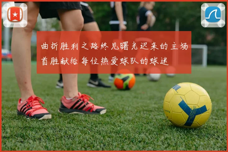 曲折胜利之路终见曙光迟来的主场首胜献给每位热爱球队的球迷