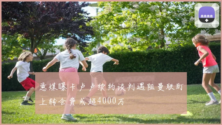 意媒曝卡卢卢续约谈判遇阻曼联盯上转会费或超4000万