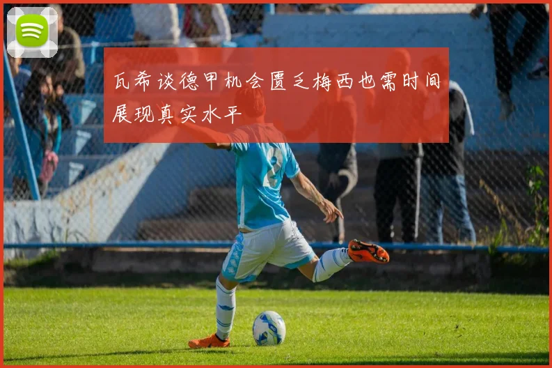 瓦希谈德甲机会匮乏梅西也需时间展现真实水平