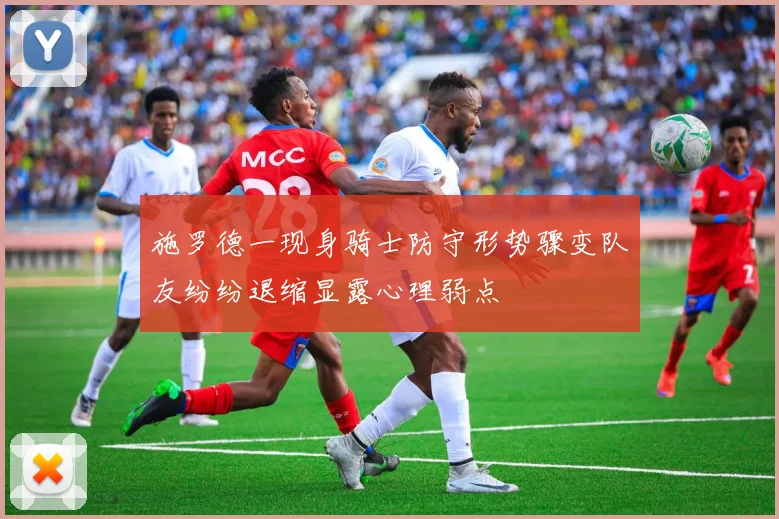 施罗德一现身骑士防守形势骤变队友纷纷退缩显露心理弱点