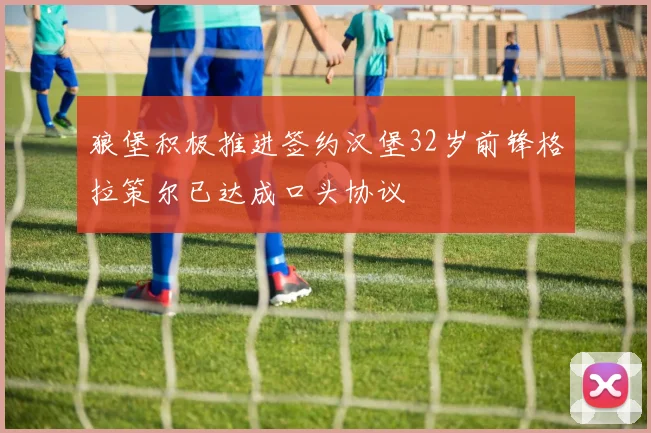 狼堡积极推进签约汉堡32岁前锋格拉策尔已达成口头协议