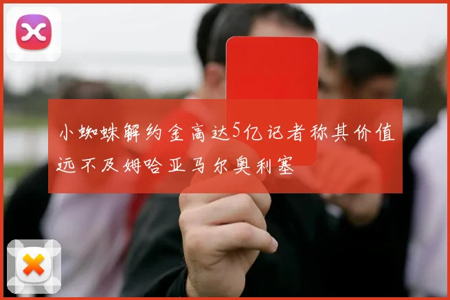 小蜘蛛解约金高达5亿记者称其价值远不及姆哈亚马尔奥利塞