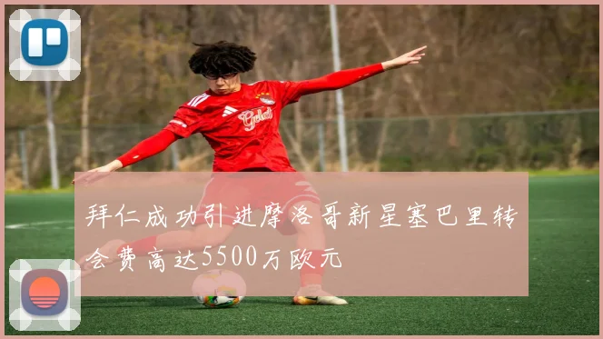 拜仁成功引进摩洛哥新星塞巴里转会费高达5500万欧元